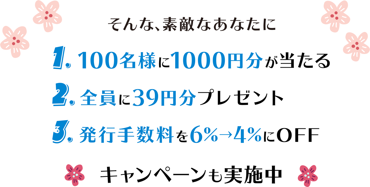 そんな、素敵なあなたに 1 100名様に1000円分が当たる 2.全員に39円分プレゼント 3.発行手数料を6%→4%にOFF キャンペーンも実施中